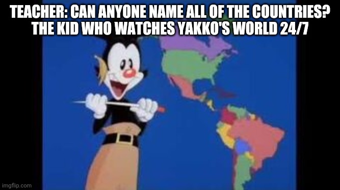 Does anyone understand this??? I had completely forgotten about the Animaniacs until my brother said they made a reboot | TEACHER: CAN ANYONE NAME ALL OF THE COUNTRIES?
THE KID WHO WATCHES YAKKO'S WORLD 24/7 | image tagged in animaniacs,yakko | made w/ Imgflip meme maker