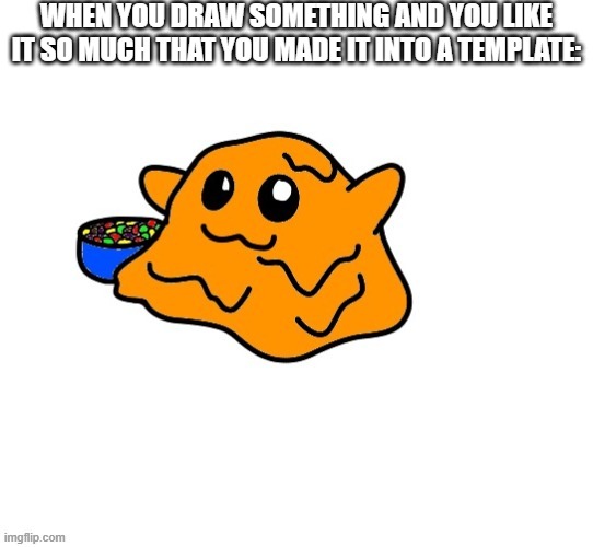 WHEN YOU DRAW SOMETHING AND YOU LIKE IT SO MUCH THAT YOU MADE IT INTO A TEMPLATE: | image tagged in scp 999 | made w/ Imgflip meme maker