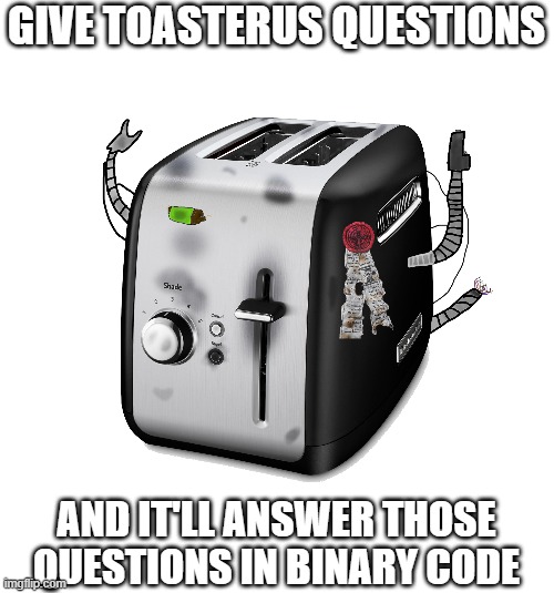 Basically, it's a Q&A | GIVE TOASTERUS QUESTIONS; AND IT'LL ANSWER THOSE QUESTIONS IN BINARY CODE | image tagged in toasterus,oc | made w/ Imgflip meme maker