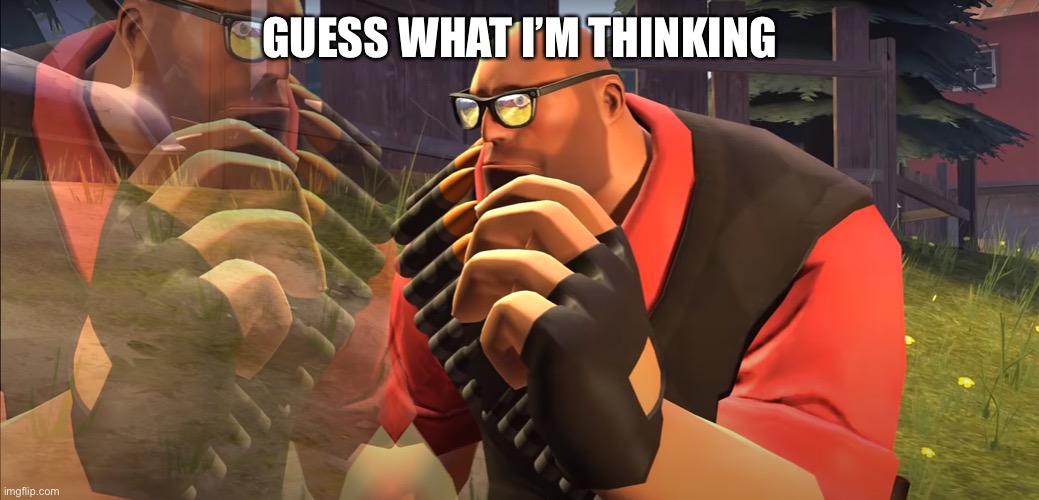 Heavy is Thinking | GUESS WHAT I’M THINKING | image tagged in heavy is thinking | made w/ Imgflip meme maker