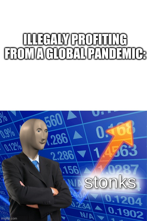 ILLEGALY PROFITING FROM A GLOBAL PANDEMIC: | image tagged in blank white template,stonks | made w/ Imgflip meme maker
