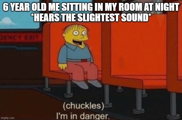The Strange noise we all just hear.... | 6 YEAR OLD ME SITTING IN MY ROOM AT NIGHT
*HEARS THE SLIGHTEST SOUND* | image tagged in chuckels im in danger | made w/ Imgflip meme maker