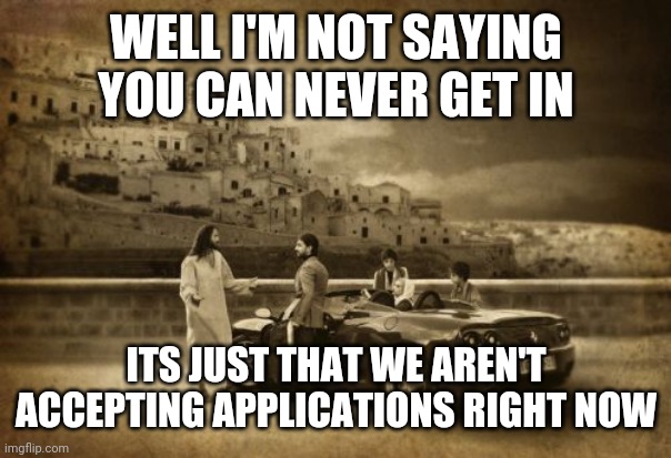 Jesus Talking To Cool Dude |  WELL I'M NOT SAYING YOU CAN NEVER GET IN; ITS JUST THAT WE AREN'T ACCEPTING APPLICATIONS RIGHT NOW | image tagged in memes,jesus talking to cool dude | made w/ Imgflip meme maker