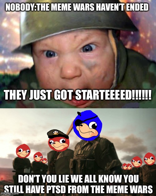 NOBODY:THE MEME WARS HAVEN’T ENDED; THEY JUST GOT STARTEEEED!!!!!! DON’T YOU LIE WE ALL KNOW YOU STILL HAVE PTSD FROM THE MEME WARS | image tagged in soldier baby,uganda knuckles metal gear solid v | made w/ Imgflip meme maker