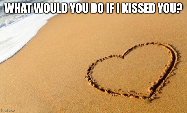 I don’t even know my Imgflip relationship status right now XD | WHAT WOULD YOU DO IF I KISSED YOU? | image tagged in beach heart | made w/ Imgflip meme maker