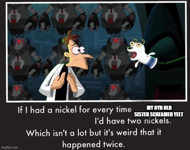 true | MY 8YR OLD SISTER SCREAMED YEET | image tagged in doof if i had a nickel | made w/ Imgflip meme maker