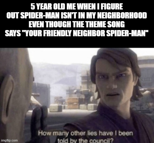 How many other lies have i been told by the council | 5 YEAR OLD ME WHEN I FIGURE OUT SPIDER-MAN ISN'T IN MY NEIGHBORHOOD EVEN THOUGH THE THEME SONG SAYS "YOUR FRIENDLY NEIGHBOR SPIDER-MAN" | image tagged in how many other lies have i been told by the council | made w/ Imgflip meme maker