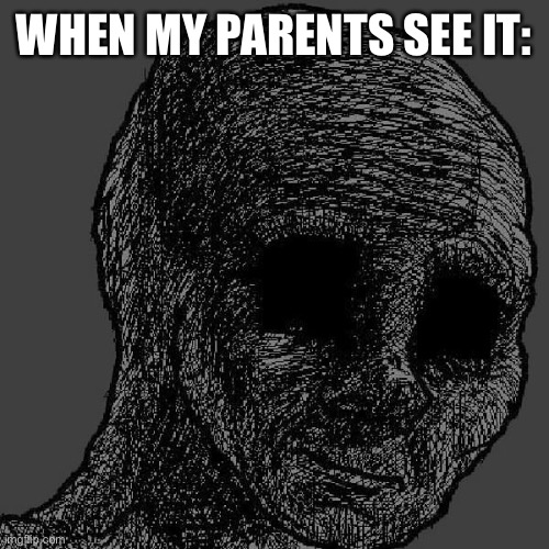 Cursed wojak | WHEN MY PARENTS SEE IT: | image tagged in cursed wojak | made w/ Imgflip meme maker