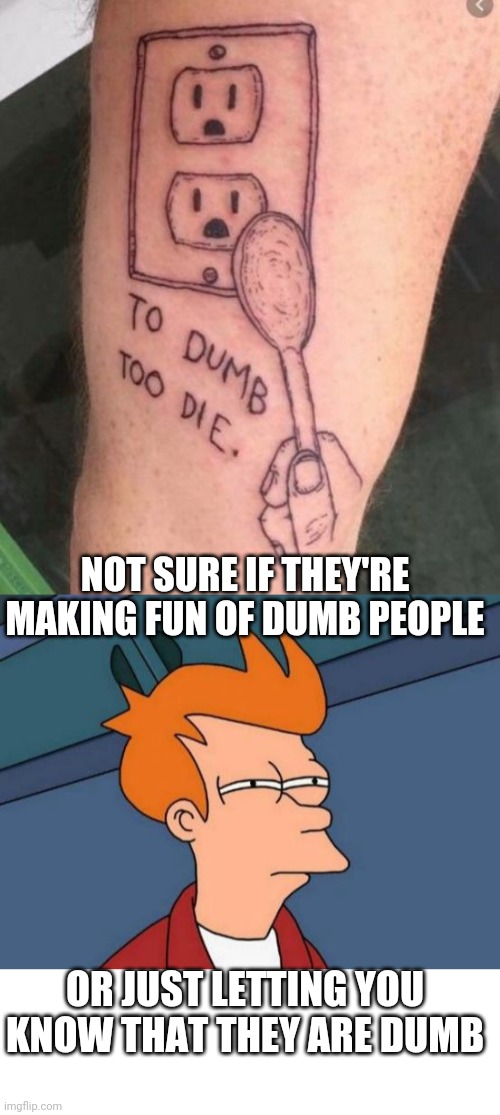 GETTING THAT TATTOO WAS PRETTY DUMB | NOT SURE IF THEY'RE MAKING FUN OF DUMB PEOPLE; OR JUST LETTING YOU KNOW THAT THEY ARE DUMB | image tagged in memes,futurama fry,tattoos,bad tattoos | made w/ Imgflip meme maker