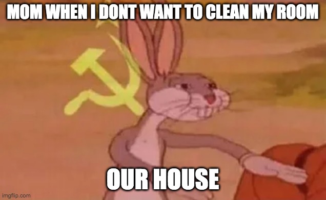 Bugs bunny communist | MOM WHEN I DONT WANT TO CLEAN MY ROOM; OUR HOUSE | image tagged in bugs bunny communist | made w/ Imgflip meme maker
