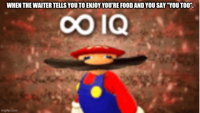 Infinite IQ | WHEN THE WAITER TELLS YOU TO ENJOY YOU'RE FOOD AND YOU SAY "YOU TOO". | image tagged in infinite iq | made w/ Imgflip meme maker