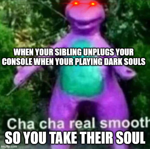 Cha Cha Real Smooth | WHEN YOUR SIBLING UNPLUGS YOUR CONSOLE WHEN YOUR PLAYING DARK SOULS; SO YOU TAKE THEIR SOUL | image tagged in cha cha real smooth | made w/ Imgflip meme maker