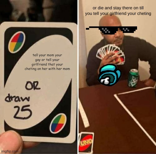 UNO Draw 25 Cards | or die and stay there on till you tell your girlfriend your cheting; tell your mom your gay or tell your girlfriend that your cheting on her with her mom | image tagged in memes,uno draw 25 cards | made w/ Imgflip meme maker