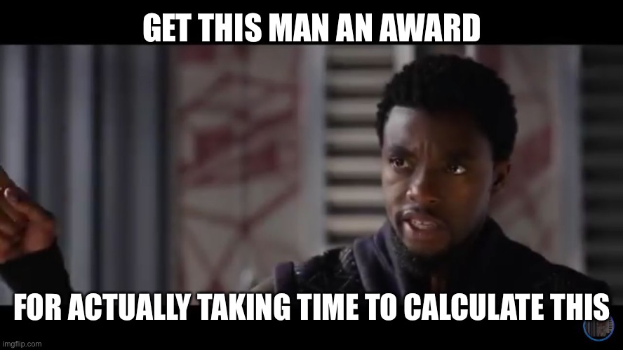 Black Panther - Get this man a shield | GET THIS MAN AN AWARD FOR ACTUALLY TAKING TIME TO CALCULATE THIS | image tagged in black panther - get this man a shield | made w/ Imgflip meme maker