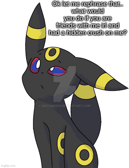 Confused Umbreon | Ok let me rephrase that..
what would you do if you are friends with me irl and had a hidden crush on me? | image tagged in confused umbreon | made w/ Imgflip meme maker