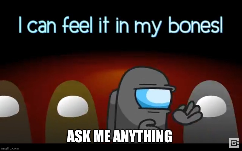 In my bones | ASK ME ANYTHING | image tagged in in my bones | made w/ Imgflip meme maker