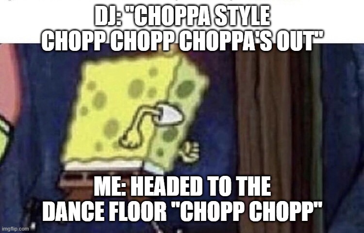 Choppa Style |  DJ: "CHOPPA STYLE CHOPP CHOPP CHOPPA'S OUT"; ME: HEADED TO THE DANCE FLOOR "CHOPP CHOPP" | image tagged in spongebob running | made w/ Imgflip meme maker
