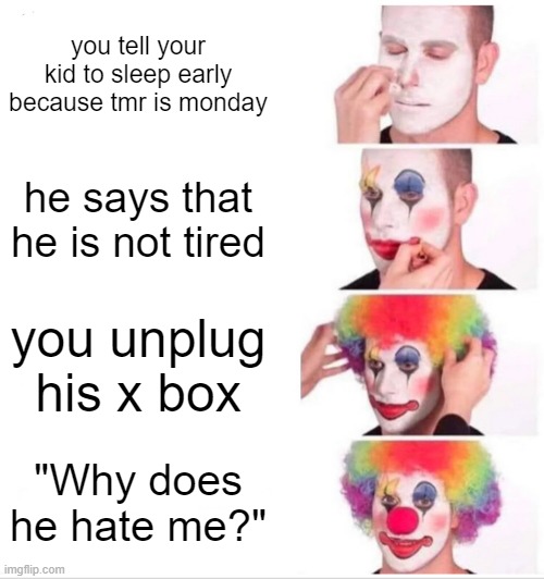 Clown Applying Makeup | you tell your kid to sleep early because tmr is monday; he says that he is not tired; you unplug his x box; "Why does he hate me?" | image tagged in memes,clown applying makeup | made w/ Imgflip meme maker