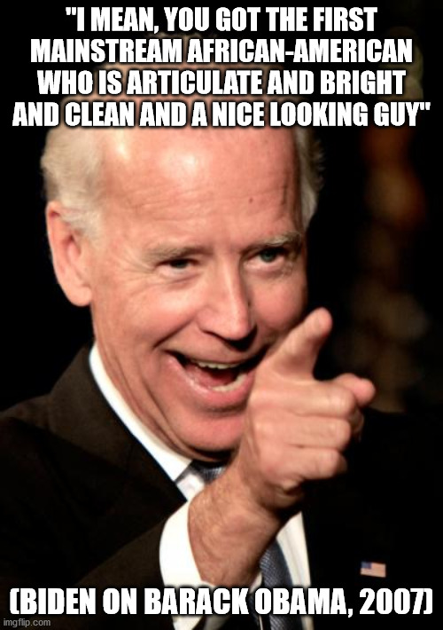 Smilin Biden | "I MEAN, YOU GOT THE FIRST MAINSTREAM AFRICAN-AMERICAN WHO IS ARTICULATE AND BRIGHT AND CLEAN AND A NICE LOOKING GUY"; (BIDEN ON BARACK OBAMA, 2007) | image tagged in memes,smilin biden | made w/ Imgflip meme maker