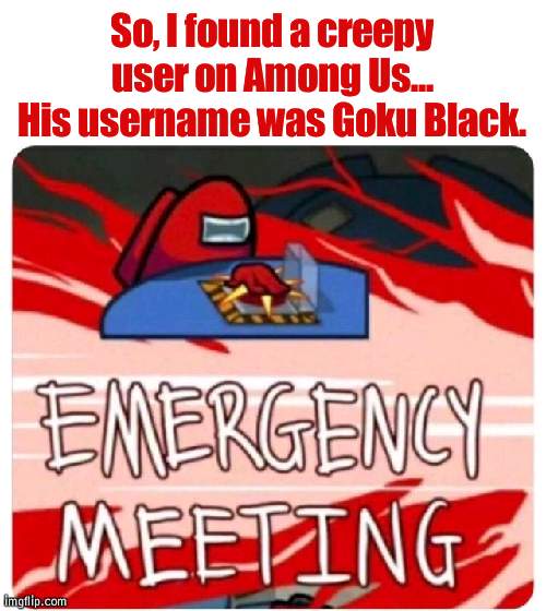 A fake Entity 303 has been found. | So, I found a creepy user on Among Us... His username was Goku Black. | image tagged in emergency meeting among us,fake,entity 303 | made w/ Imgflip meme maker