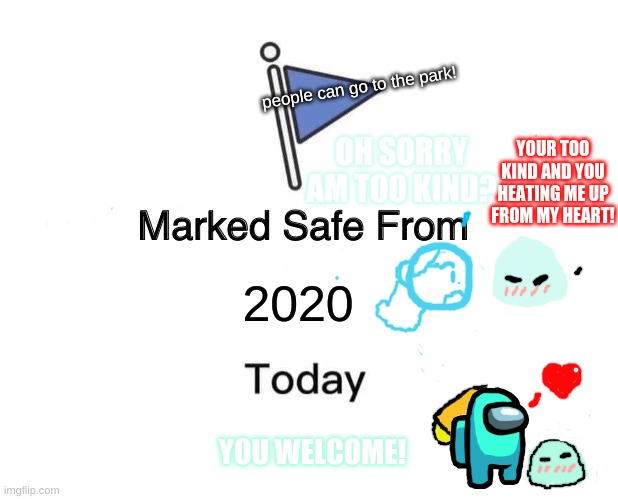 You deserve this! ❤️ | people can go to the park! OH SORRY AM TOO KIND? YOUR TOO KIND AND YOU HEATING ME UP FROM MY HEART! 2020; YOU WELCOME! | image tagged in memes,marked safe from | made w/ Imgflip meme maker