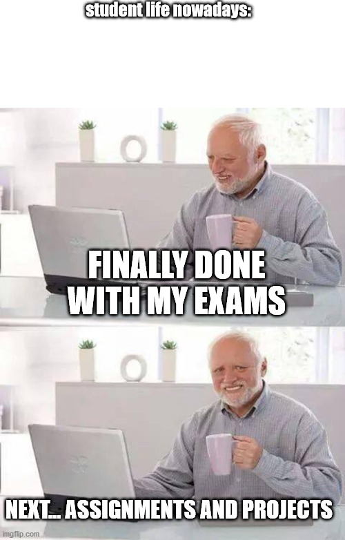 Hide the Pain Harold | student life nowadays:; FINALLY DONE WITH MY EXAMS; NEXT... ASSIGNMENTS AND PROJECTS | image tagged in memes,hide the pain harold | made w/ Imgflip meme maker