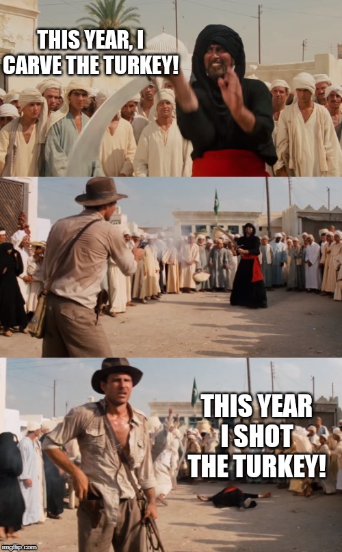 Indiana Jones Shoots Guy With Sword | THIS YEAR, I CARVE THE TURKEY! THIS YEAR I SHOT THE TURKEY! | image tagged in indiana jones shoots guy with sword | made w/ Imgflip meme maker