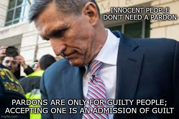 Trump Confirms His Guilt | INNOCENT PEOPLE DON'T NEED A PARDON; PARDONS ARE ONLY FOR GUILTY PEOPLE; ACCEPTING ONE IS AN ADMISSION OF GUILT | image tagged in michael flynn,guilty,trump,pardon | made w/ Imgflip meme maker