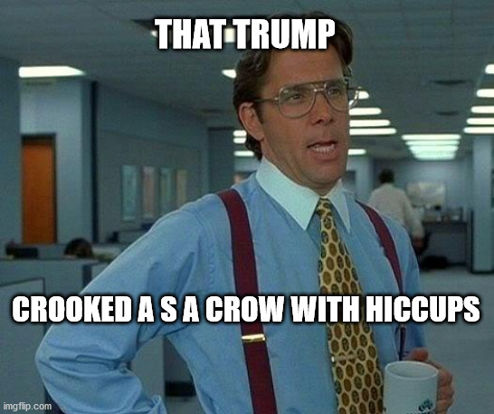 That Would Be Great | THAT TRUMP; CROOKED A S A CROW WITH HICCUPS | image tagged in memes,that would be great | made w/ Imgflip meme maker
