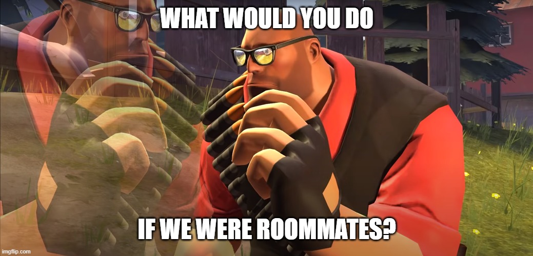 Heavy is Thinking | WHAT WOULD YOU DO; IF WE WERE ROOMMATES? | image tagged in heavy is thinking | made w/ Imgflip meme maker