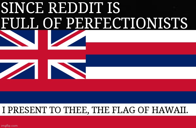 Perfectionists go brrrrr | SINCE REDDIT IS FULL OF PERFECTIONISTS; I PRESENT TO THEE, THE FLAG OF HAWAII. | image tagged in memes | made w/ Imgflip meme maker