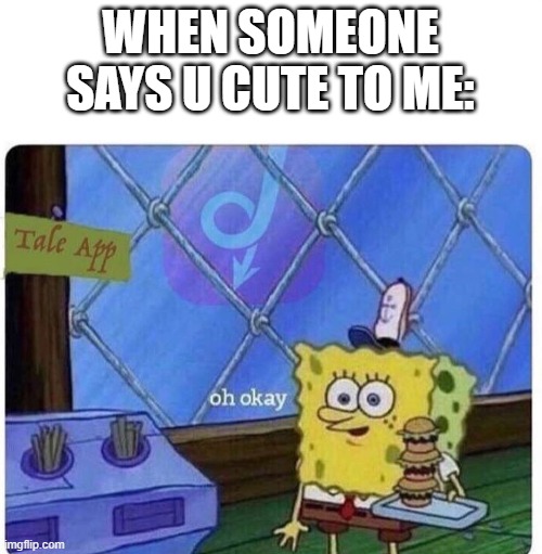 oh okay spongebob | WHEN SOMEONE SAYS U CUTE TO ME: | image tagged in oh okay spongebob | made w/ Imgflip meme maker