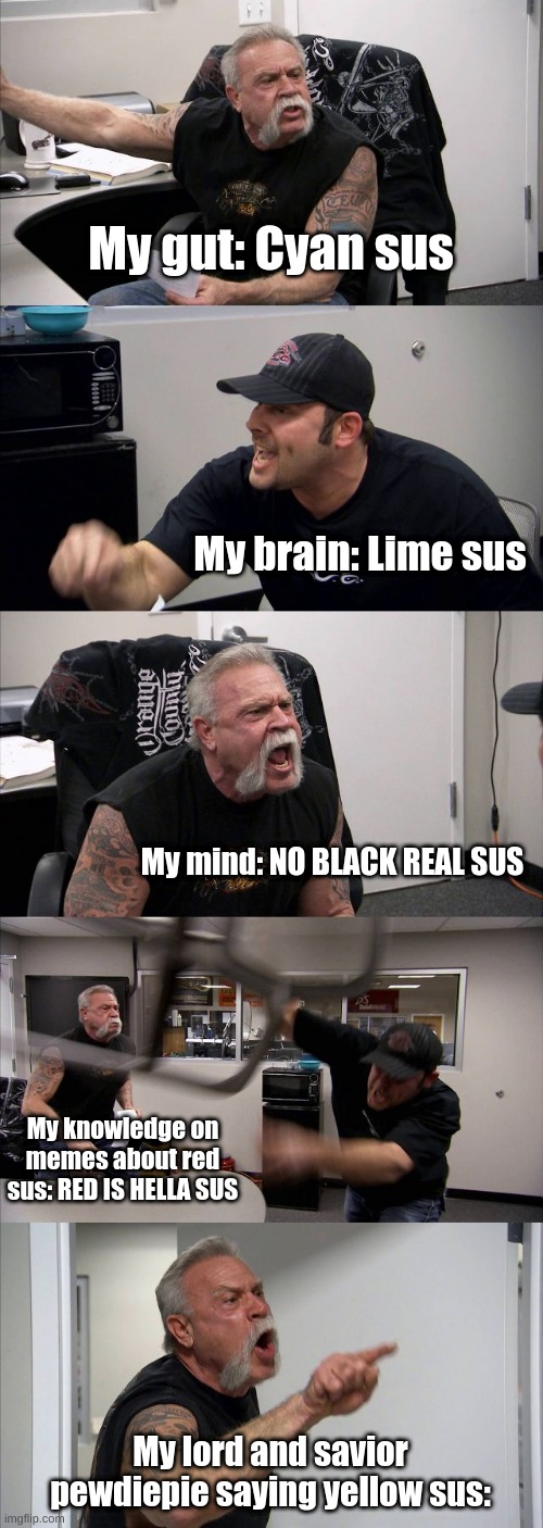 Who is it? | My gut: Cyan sus; My brain: Lime sus; My mind: NO BLACK REAL SUS; My knowledge on memes about red sus: RED IS HELLA SUS; My lord and savior pewdiepie saying yellow sus: | image tagged in memes,american chopper argument | made w/ Imgflip meme maker