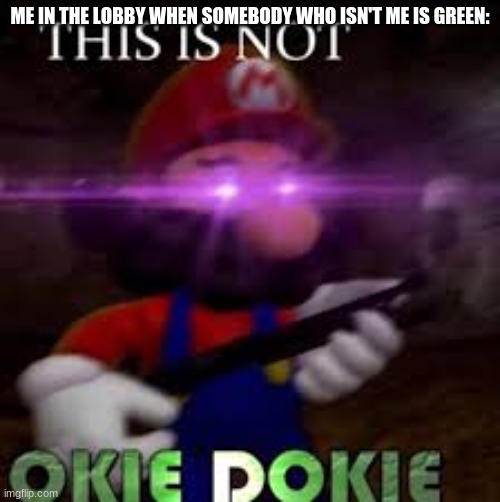 XDDDDDDD | ME IN THE LOBBY WHEN SOMEBODY WHO ISN'T ME IS GREEN: | image tagged in this is not okie dokie | made w/ Imgflip meme maker