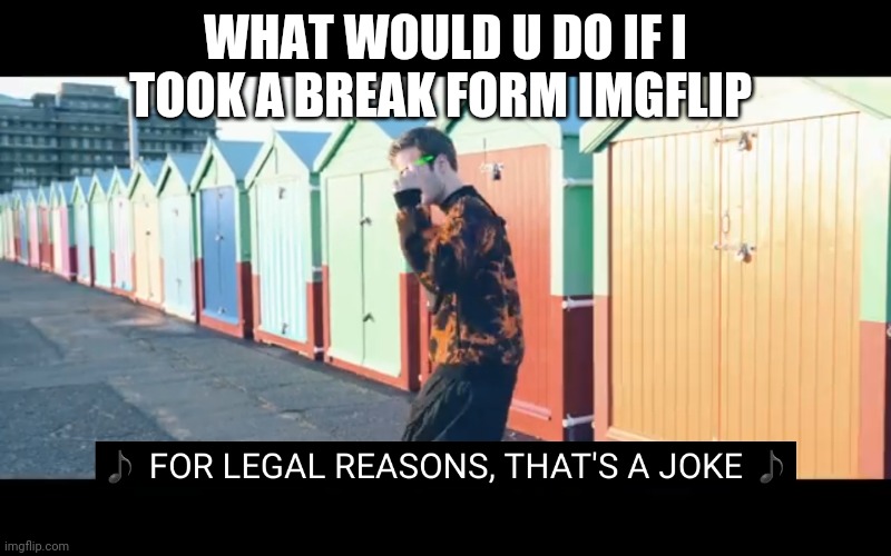 Joke | WHAT WOULD U DO IF I TOOK A BREAK FORM IMGFLIP | image tagged in joke | made w/ Imgflip meme maker