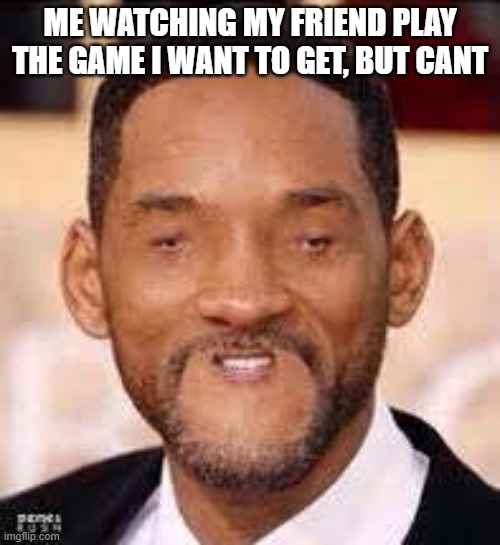 ... | ME WATCHING MY FRIEND PLAY THE GAME I WANT TO GET, BUT CANT | image tagged in jealousy | made w/ Imgflip meme maker