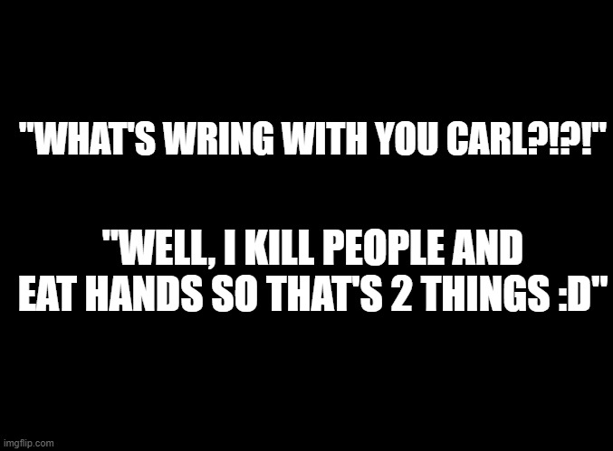 I over heard this while my brother was watching smthn | "WHAT'S WRING WITH YOU CARL?!?!"; "WELL, I KILL PEOPLE AND EAT HANDS SO THAT'S 2 THINGS :D" | image tagged in blank black | made w/ Imgflip meme maker