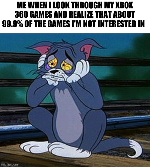sad boi hours | ME WHEN I LOOK THROUGH MY XBOX 360 GAMES AND REALIZE THAT ABOUT 99.9% OF THE GAMES I'M NOT INTERESTED IN | image tagged in depressed tom | made w/ Imgflip meme maker