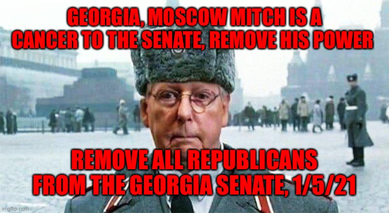 Moscow Mitch | GEORGIA, MOSCOW MITCH IS A CANCER TO THE SENATE, REMOVE HIS POWER; REMOVE ALL REPUBLICANS FROM THE GEORGIA SENATE, 1/5/21 | image tagged in moscow mitch | made w/ Imgflip meme maker