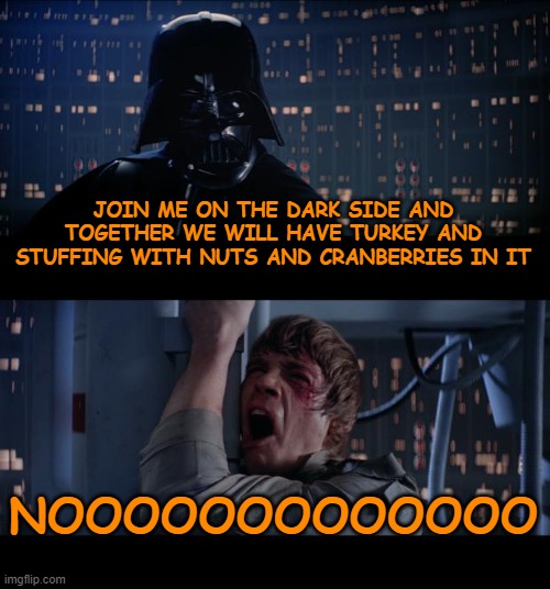 Happy Thanksgiving, Imgflip! | JOIN ME ON THE DARK SIDE AND TOGETHER WE WILL HAVE TURKEY AND STUFFING WITH NUTS AND CRANBERRIES IN IT; NOOOOOOOOOOOOO | image tagged in memes,star wars no,thanksgiving,happy thanksgiving | made w/ Imgflip meme maker