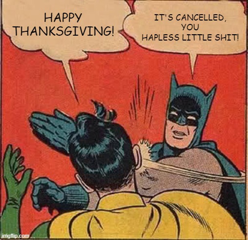 Eat turkey and pie in the dead of night where your snitch neighbors won't see you. | HAPPY THANKSGIVING! IT'S CANCELLED, YOU HAPLESS LITTLE SHIT! | image tagged in memes,batman slapping robin,thanksgiving,happy thanksgiving | made w/ Imgflip meme maker