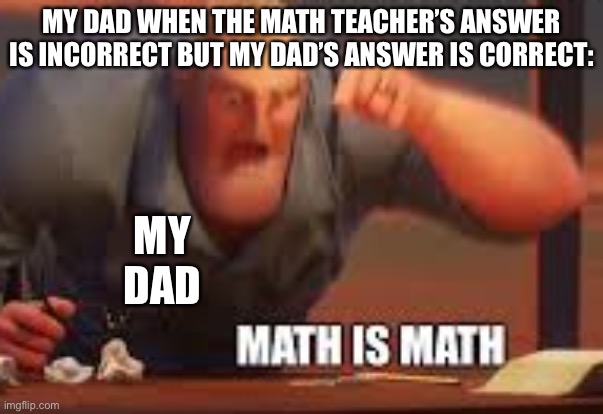 MATH IS MATH | MY DAD WHEN THE MATH TEACHER’S ANSWER IS INCORRECT BUT MY DAD’S ANSWER IS CORRECT:; MY DAD | image tagged in math is math | made w/ Imgflip meme maker