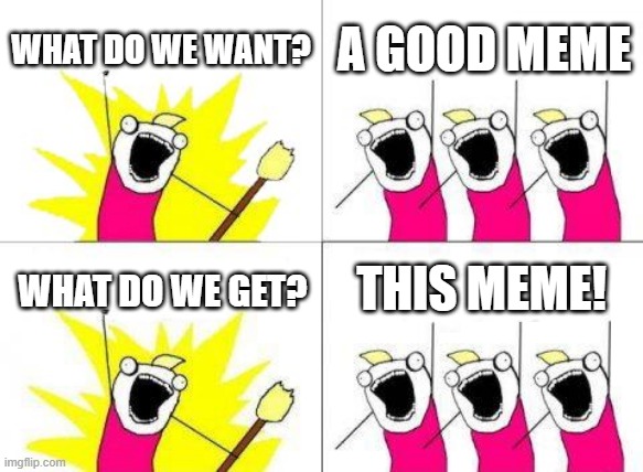 All my memes be like: | WHAT DO WE WANT? A GOOD MEME; THIS MEME! WHAT DO WE GET? | image tagged in memes,what do we want | made w/ Imgflip meme maker