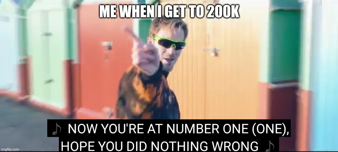 Your at number one | ME WHEN I GET TO 200K | image tagged in your at number one | made w/ Imgflip meme maker