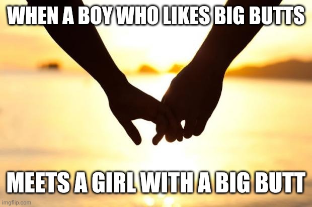 when a boy who likes big butts meets a girl with a big butt | WHEN A BOY WHO LIKES BIG BUTTS; MEETS A GIRL WITH A BIG BUTT | image tagged in love,big butts,big butt,funny,memes,meme | made w/ Imgflip meme maker