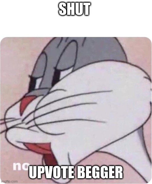 Bugs Bunny No | SHUT UPVOTE BEGGER | image tagged in bugs bunny no | made w/ Imgflip meme maker