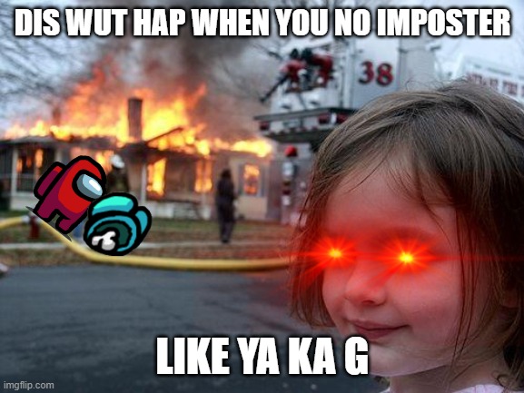 Disaster Girl Meme | DIS WUT HAP WHEN YOU NO IMPOSTER; LIKE YA KA G | image tagged in memes,disaster girl | made w/ Imgflip meme maker