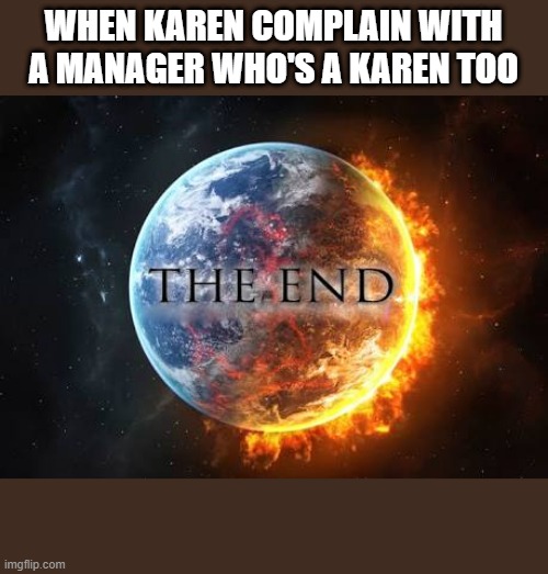 World end | WHEN KAREN COMPLAIN WITH A MANAGER WHO'S A KAREN TOO | image tagged in world end,karen | made w/ Imgflip meme maker