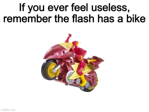 Why | If you ever feel useless, remember the flash has a bike | image tagged in oh wow are you actually reading these tags,stop,stop reading the tags,just stop | made w/ Imgflip meme maker