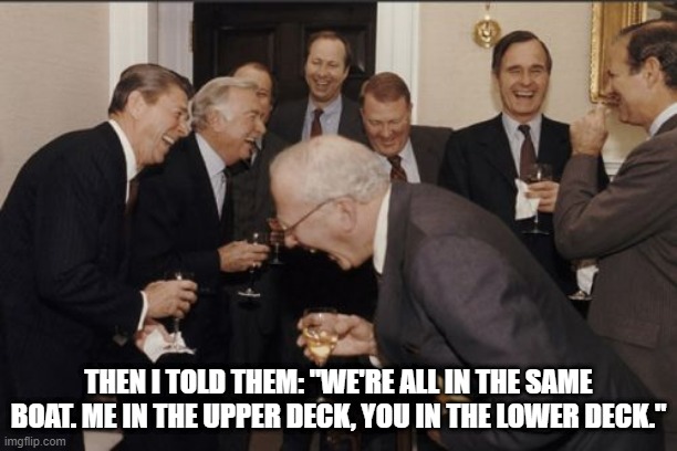 we're in the same boat | THEN I TOLD THEM: "WE'RE ALL IN THE SAME BOAT. ME IN THE UPPER DECK, YOU IN THE LOWER DECK." | image tagged in memes,laughing men in suits | made w/ Imgflip meme maker